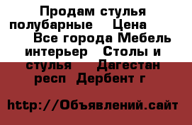 Продам стулья полубарные  › Цена ­ 13 000 - Все города Мебель, интерьер » Столы и стулья   . Дагестан респ.,Дербент г.